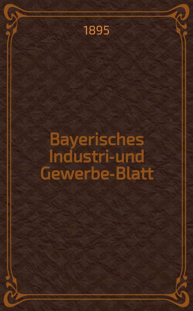 Bayerisches Industrie- und Gewerbe-Blatt : Hrsg. vom Ausschuße des Polytechnischen Vereins in München. Jg.27 (81) 1895, №1