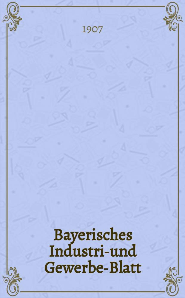 Bayerisches Industrie- und Gewerbe-Blatt : Hrsg. vom Ausschuße des Polytechnischen Vereins in München. Jg.39 (93) 1907, №12