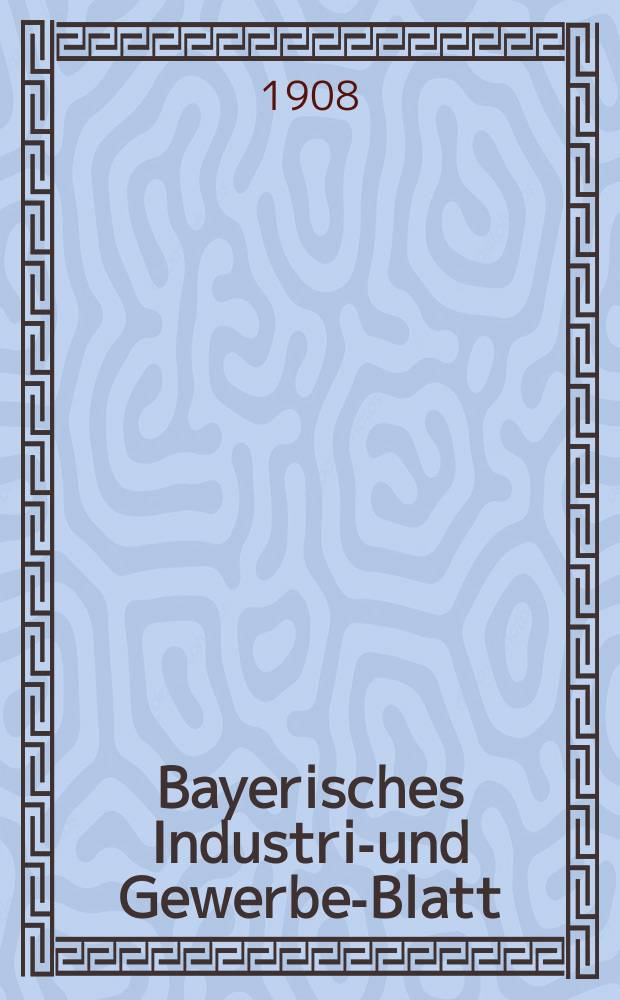 Bayerisches Industrie- und Gewerbe-Blatt : Hrsg. vom Ausschu&szlig;e des Polytechnischen Vereins in M&uuml;nchen. Jg.40 (94) 1908, №28