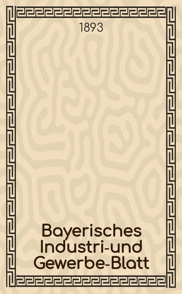 Bayerisches Industrie- und Gewerbe-Blatt : Hrsg. vom Ausschuße des Polytechnischen Vereins in München. Jg.25 (79) 1893, №10