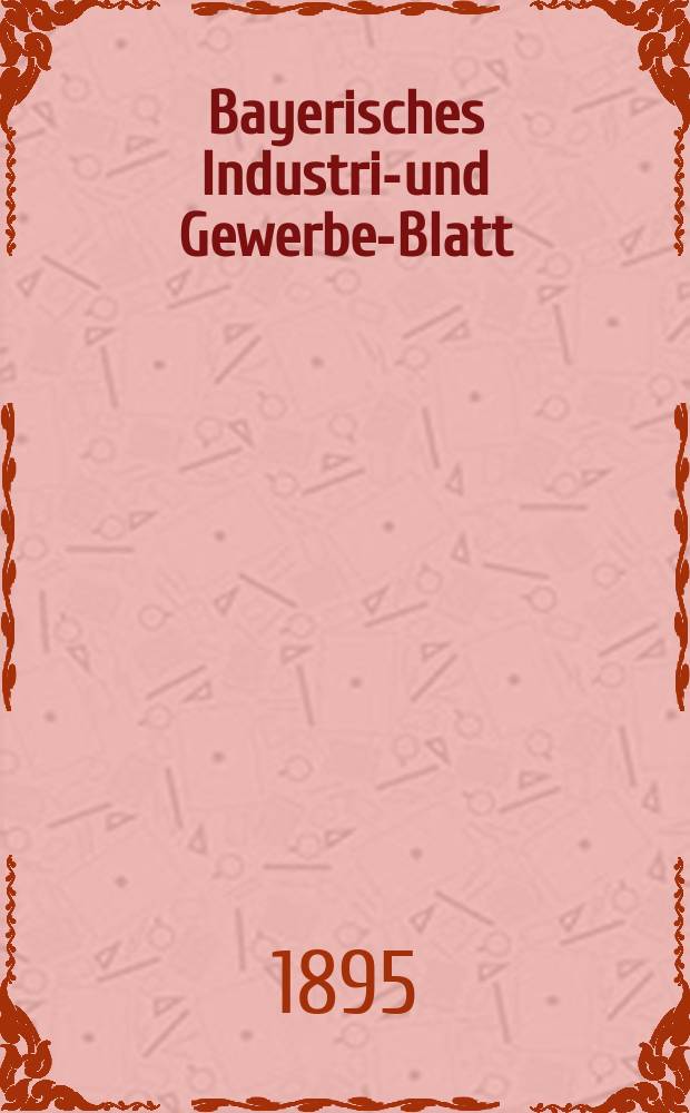 Bayerisches Industrie- und Gewerbe-Blatt : Hrsg. vom Ausschu&szlig;e des Polytechnischen Vereins in M&uuml;nchen. Jg.27 (81) 1895, №5