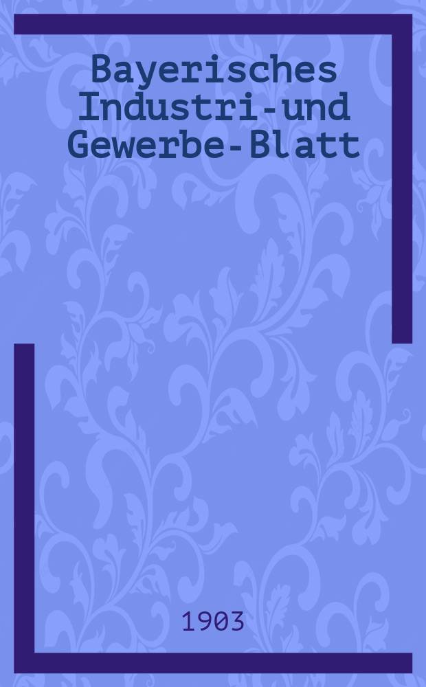 Bayerisches Industrie- und Gewerbe-Blatt : Hrsg. vom Ausschu&szlig;e des Polytechnischen Vereins in M&uuml;nchen. Jg.35 (89) 1903, №5