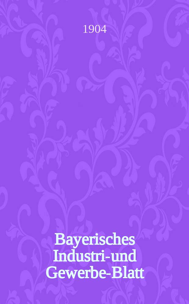 Bayerisches Industrie- und Gewerbe-Blatt : Hrsg. vom Ausschu&szlig;e des Polytechnischen Vereins in M&uuml;nchen. Jg.36 (90) 1904, №1