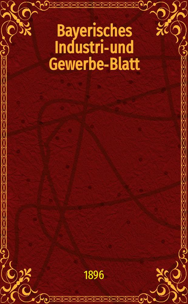 Bayerisches Industrie- und Gewerbe-Blatt : Hrsg. vom Ausschuße des Polytechnischen Vereins in München. Jg.28 (82) 1896, №49