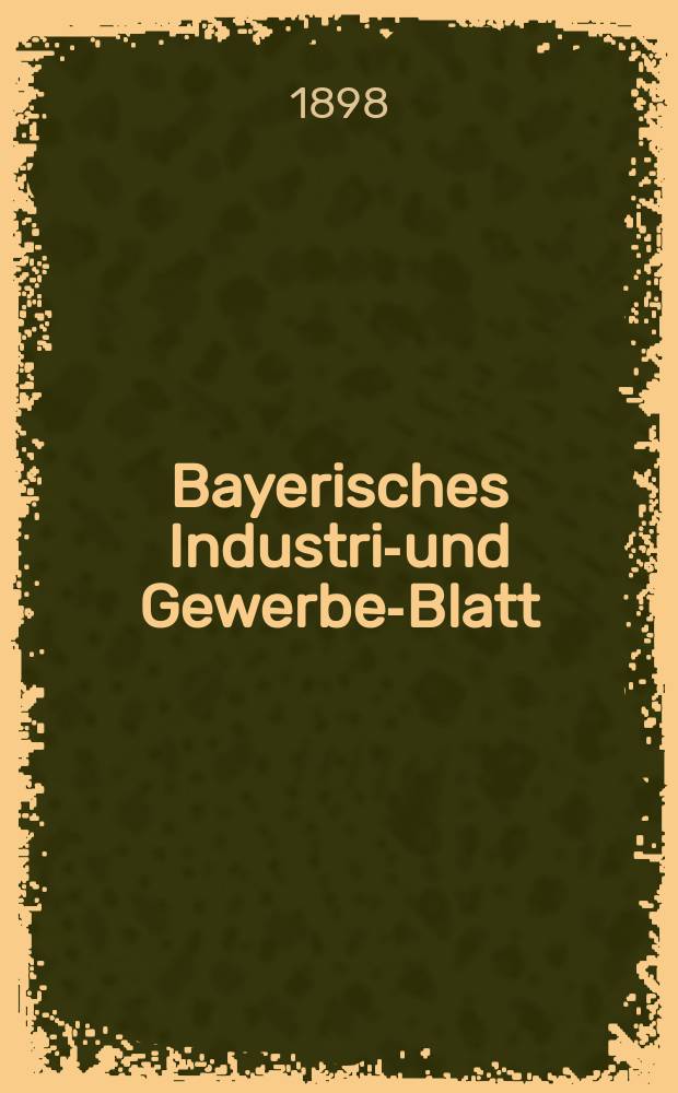 Bayerisches Industrie- und Gewerbe-Blatt : Hrsg. vom Ausschu&szlig;e des Polytechnischen Vereins in M&uuml;nchen. Jg.30 (84) 1898, №10
