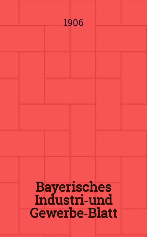 Bayerisches Industrie- und Gewerbe-Blatt : Hrsg. vom Ausschu&szlig;e des Polytechnischen Vereins in M&uuml;nchen. Jg.38 (92) 1906, №1