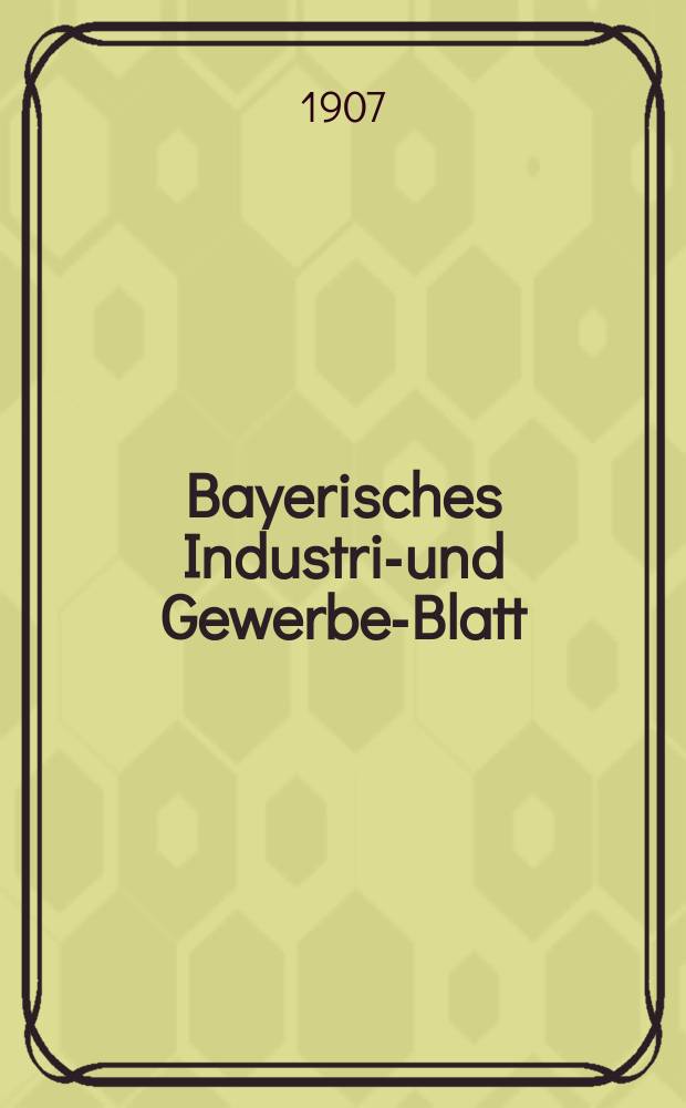 Bayerisches Industrie- und Gewerbe-Blatt : Hrsg. vom Ausschuße des Polytechnischen Vereins in München. Jg.39 (93) 1907, №27
