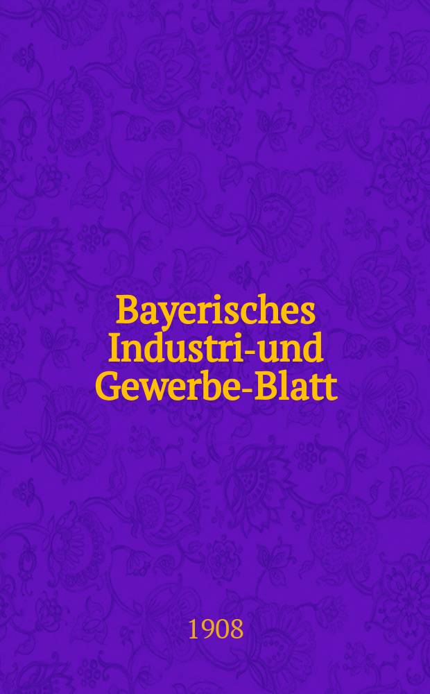 Bayerisches Industrie- und Gewerbe-Blatt : Hrsg. vom Ausschuße des Polytechnischen Vereins in München. Jg.40 (94) 1908, №40