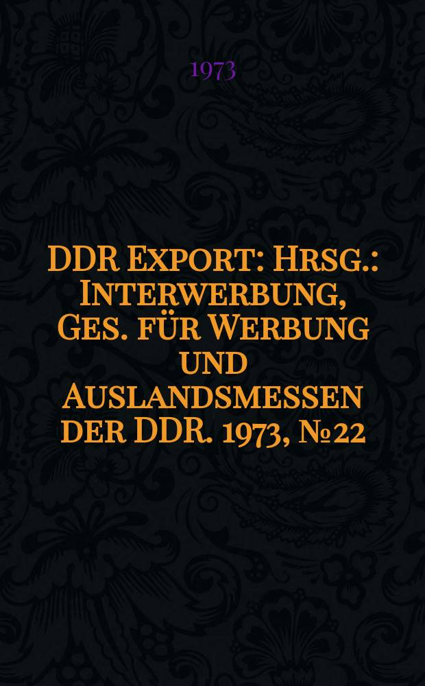 DDR Export : Hrsg.: Interwerbung, Ges. für Werbung und Auslandsmessen der DDR. 1973, №22 : (Polygraph)
