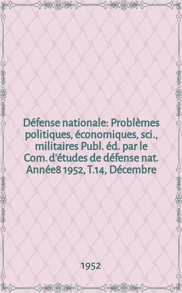 Défense nationale : Problèmes politiques, économiques, sci., militaires Publ. éd. par le Com. d'études de défense nat. Année8 1952, T.14, Décembre