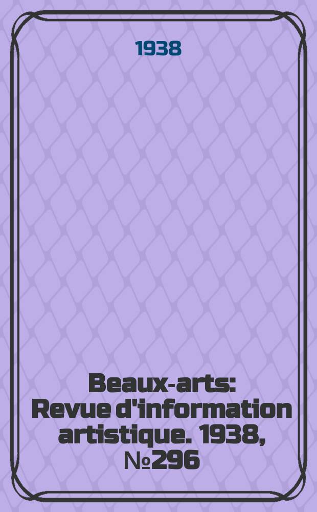 Beaux-arts : Revue d'information artistique. 1938, №296