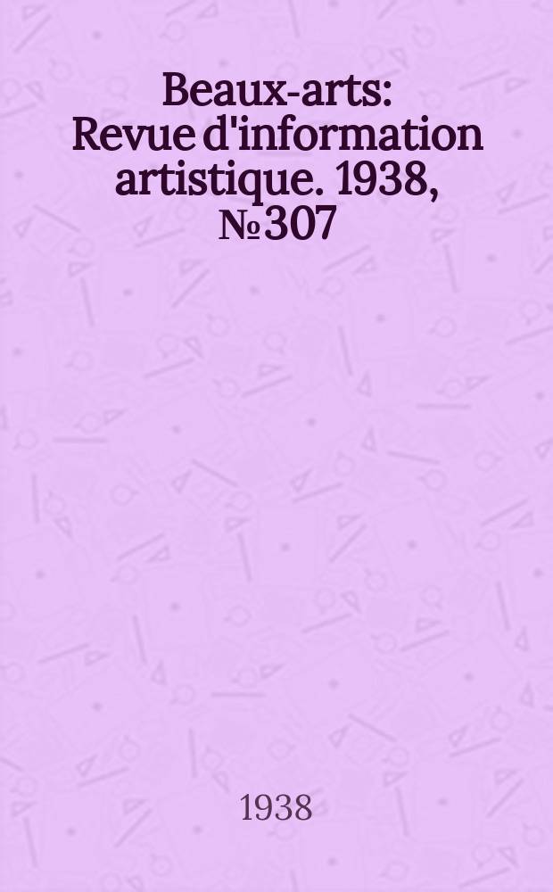 Beaux-arts : Revue d'information artistique. 1938, №307