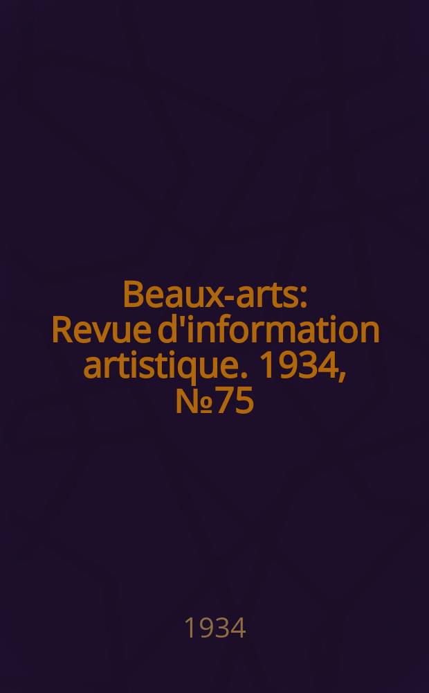 Beaux-arts : Revue d'information artistique. 1934, №75