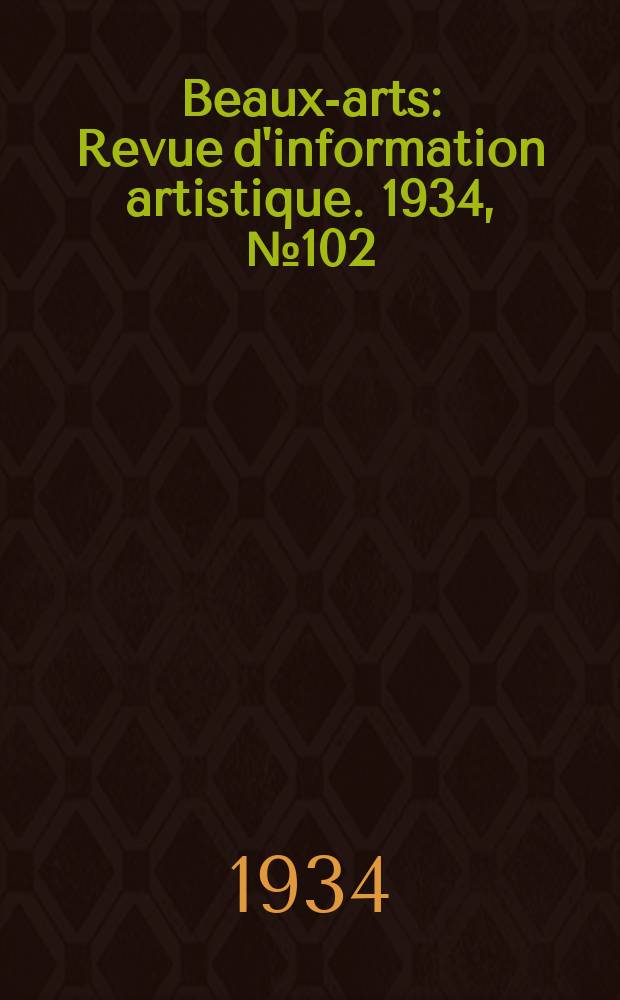 Beaux-arts : Revue d'information artistique. 1934, №102
