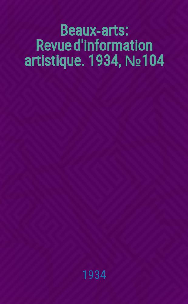 Beaux-arts : Revue d'information artistique. 1934, №104