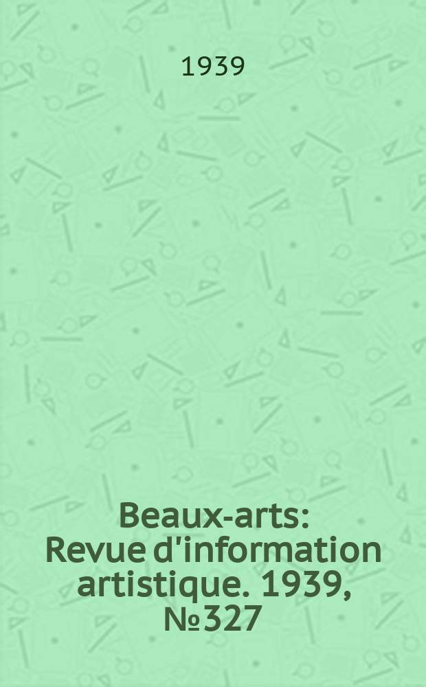 Beaux-arts : Revue d'information artistique. 1939, №327