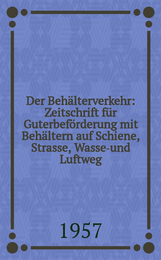 Der Behälterverkehr : Zeitschrift für Guterbeförderung mit Behältern auf Schiene, Strasse, Wasser- und Luftweg : Organ der Studiengesellschaft für Behälterverkehr e. V