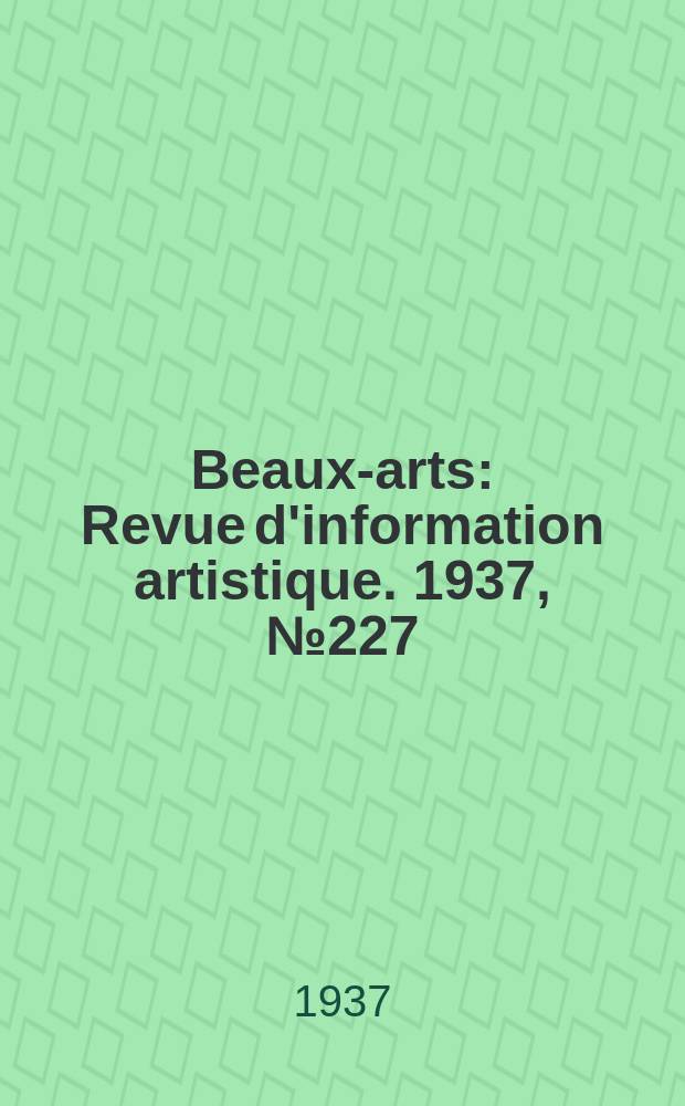 Beaux-arts : Revue d'information artistique. 1937, №227