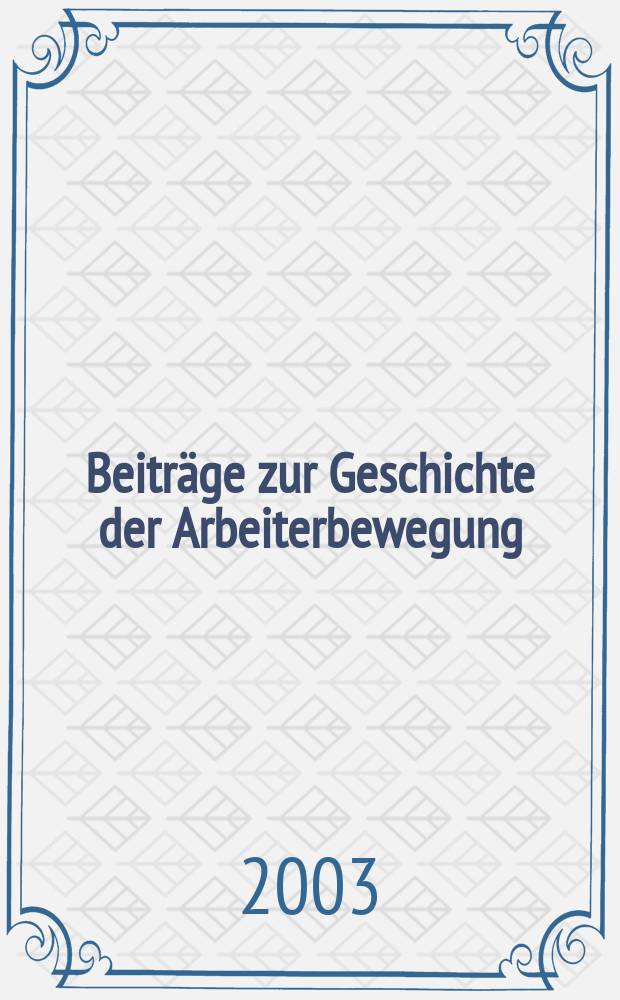 Beiträge zur Geschichte der Arbeiterbewegung : Hrsg. vom Institut für Marxismus-Leninismus beim Zentralkomitee der Sozialistischer Einheitspartei Deutschlands. Jg.45 2003, №3