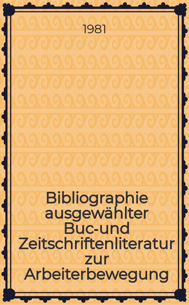 Bibliographie ausgewählter Buch- und Zeitschriftenliteratur zur Arbeiterbewegung : Register (Verfasser und Sachtitel) zu den in ... 1980 H. 3 bis 6, 1981 H. 1 und 2 erschienen Folgen