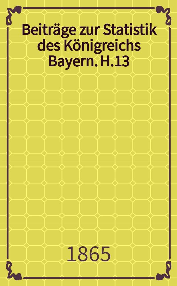 Beiträge zur Statistik des Königreichs Bayern. H.13 : Die Volkszählung im Königreiche Bayern vom 3. Dezember 1864