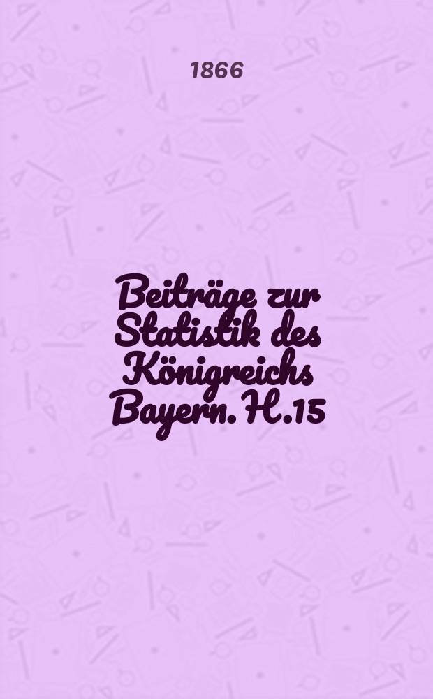 Beiträge zur Statistik des Königreichs Bayern. H.15 : Die Ernten im Königreiche Bayern und in einigen andern Ländern