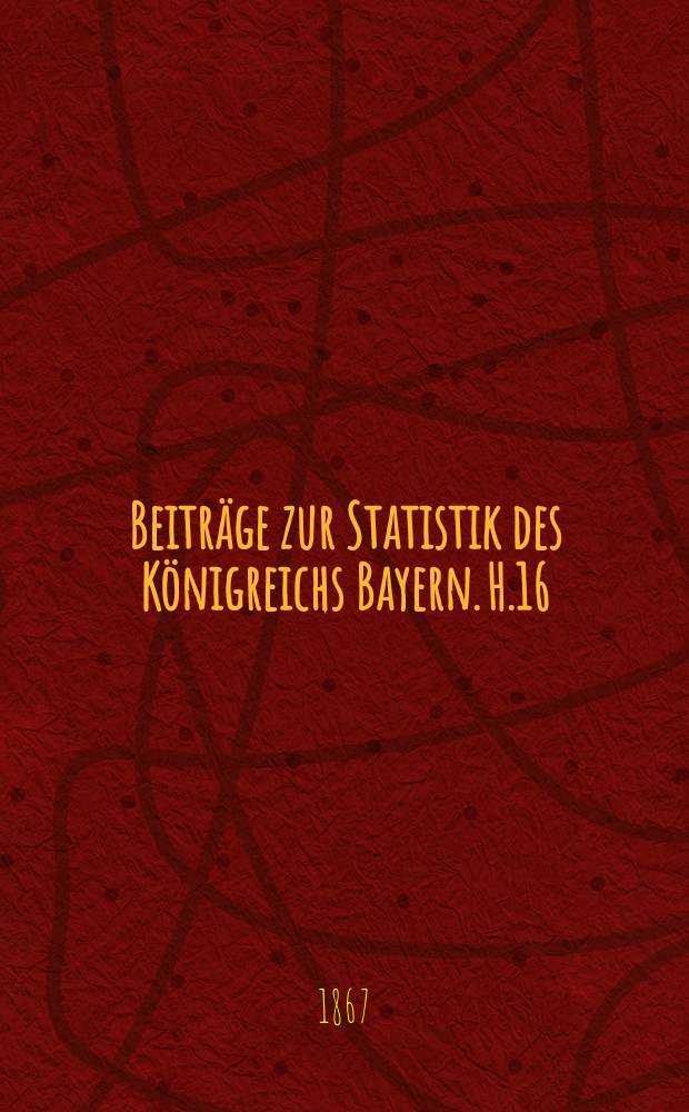 Beiträge zur Statistik des Königreichs Bayern. H.16 : Statistik der gerichtlichen Polizei im Königreiche Bayern und in einigen andern Ländern