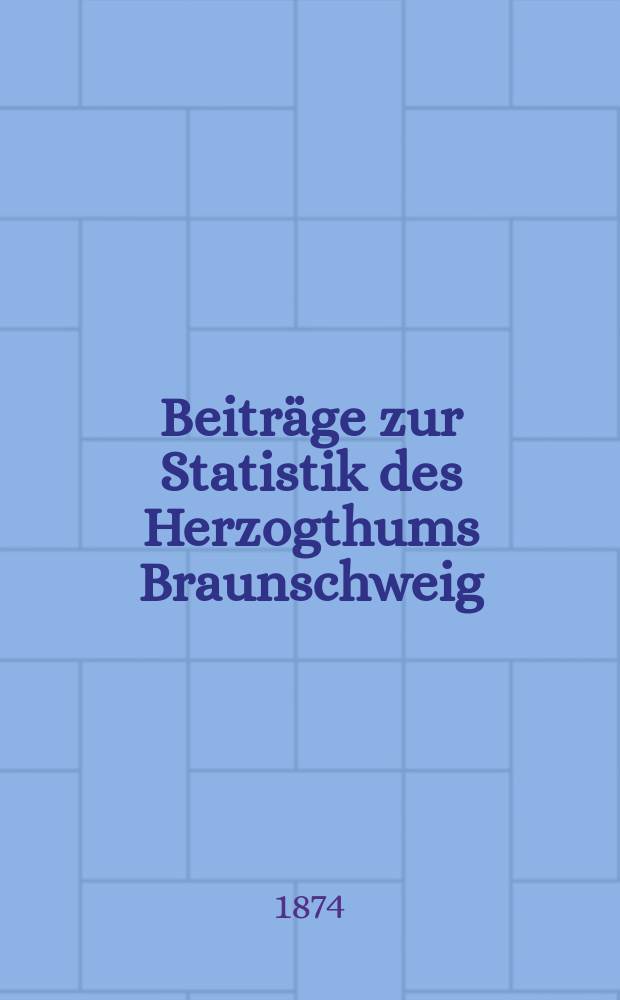 Beiträge zur Statistik des Herzogthums Braunschweig : Hrsg. von Statist. Büreau des Herzogl. Staatsministeriums. H.1 : Die Bewegung der Bevölkerung in den 20 Jahren...