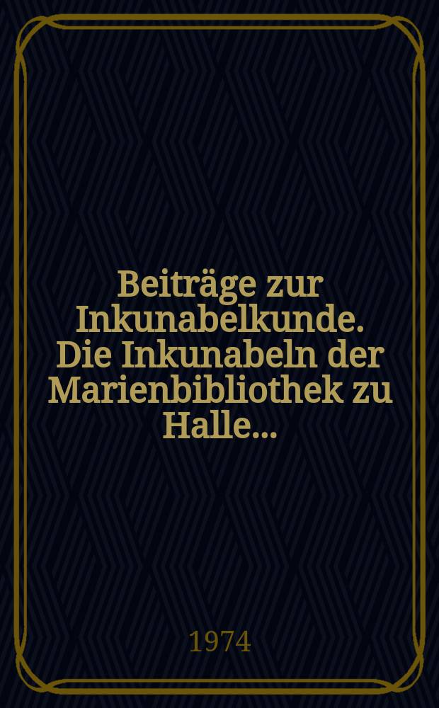 Beiträge zur Inkunabelkunde. Die Inkunabeln der Marienbibliothek zu Halle...