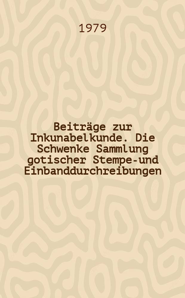 Beiträge zur Inkunabelkunde. Die Schwenke Sammlung gotischer Stempel- und Einbanddurchreibungen