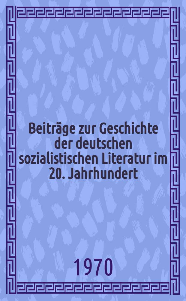 Beitr&auml;ge zur Geschichte der deutschen sozialistischen Literatur im 20. Jahrhundert : Hrsg. von der Deutschen Akademie der K&uuml;nste zu Berlin. Sekt. Literatur und Sprachpflege. Abteilung Geschichte der sozialistischen Literatur