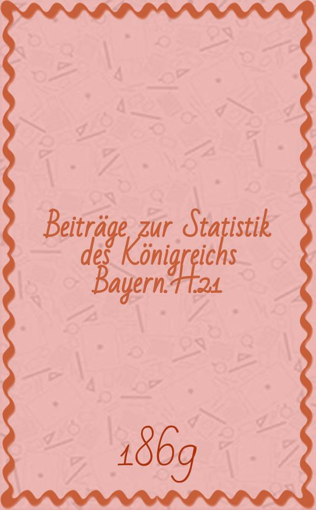 Beiträge zur Statistik des Königreichs Bayern. H.21 : Verzeichniß der Gemeinden des Königreichs Bayern nach dem Stande der Bevölkerung im Dezember 1867, mit Ausscheidung nach Familien, Geschlecht und Religionsverhältnissen