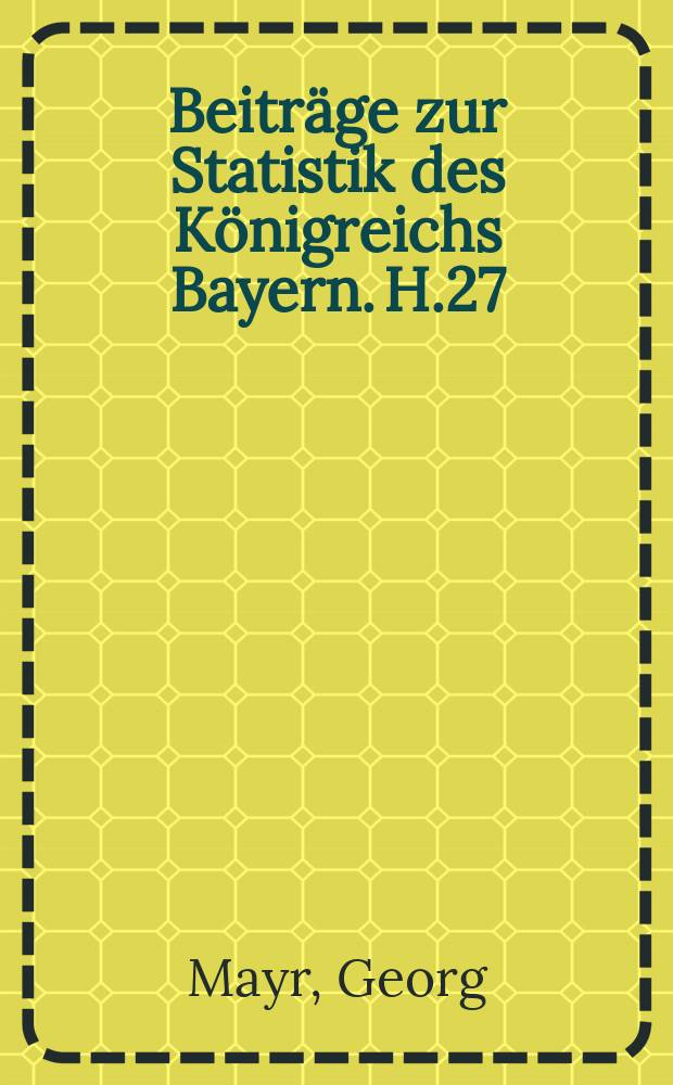 Beitr&auml;ge zur Statistik des K&ouml;nigreichs Bayern. H.27 : Statistik des Unterrichts im K&ouml;nigreiche Bayern f&uuml;r die Jahre 1869/70, 1870/71 und 1871/72, mit R&uuml;ckblicken auf die Ergebnisse fr&uuml;herer Jahre