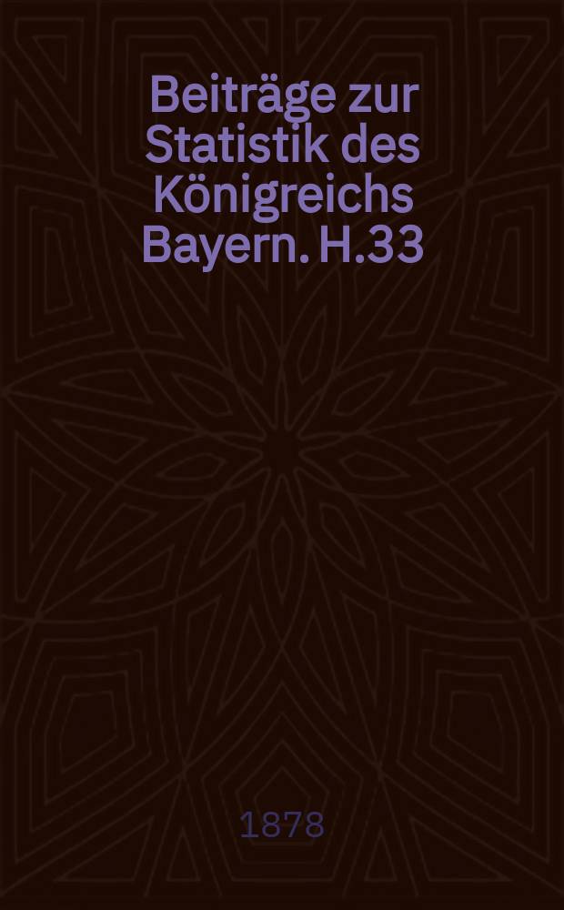 Beiträge zur Statistik des Königreichs Bayern. H.33 : Die Bewegung der bayerischen Bevölkerung in den Jahren 1862/63 bis 1875 mit vergleichenden Rückblicken