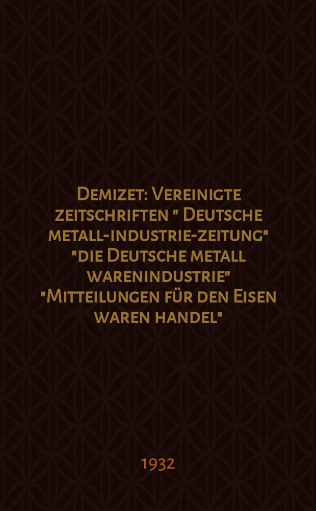 Demizet : Vereinigte zeitschriften " Deutsche metall-industrie-zeitung" "die Deutsche metall warenindustrie" "Mitteilungen für den Eisen waren handel" : Organ der eisen, stahlbleiche-und nichteisenmetalle verarbeitenden industrien Deutschlands