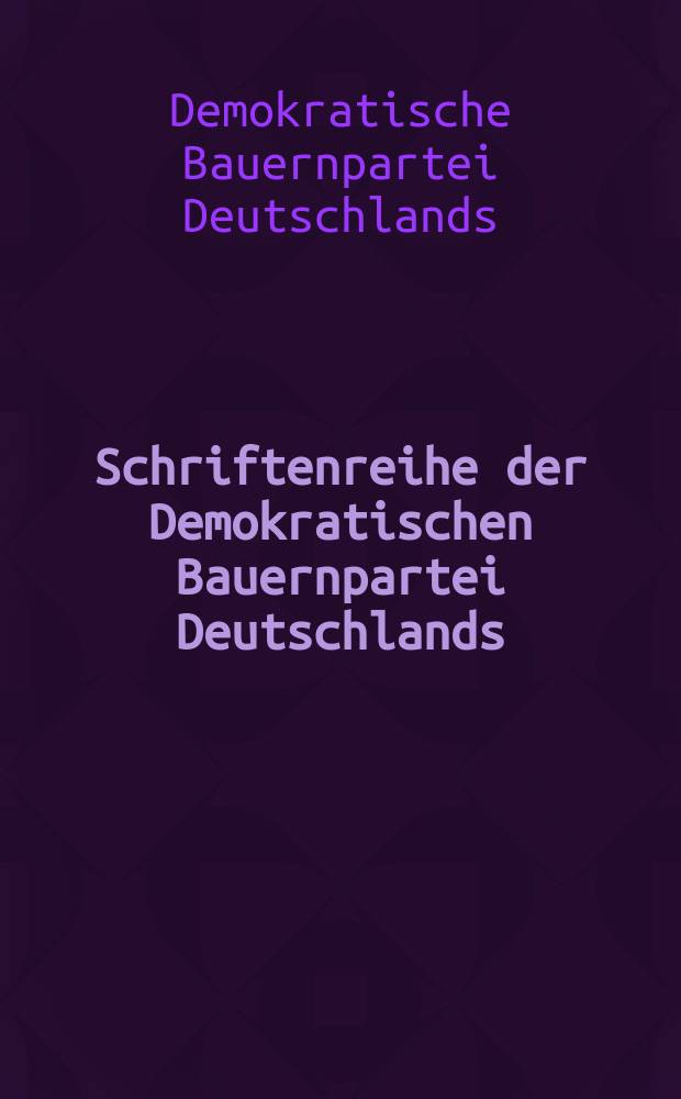 Schriftenreihe der Demokratischen Bauernpartei Deutschlands : Hrsg. vom Parteivorstand der DBD