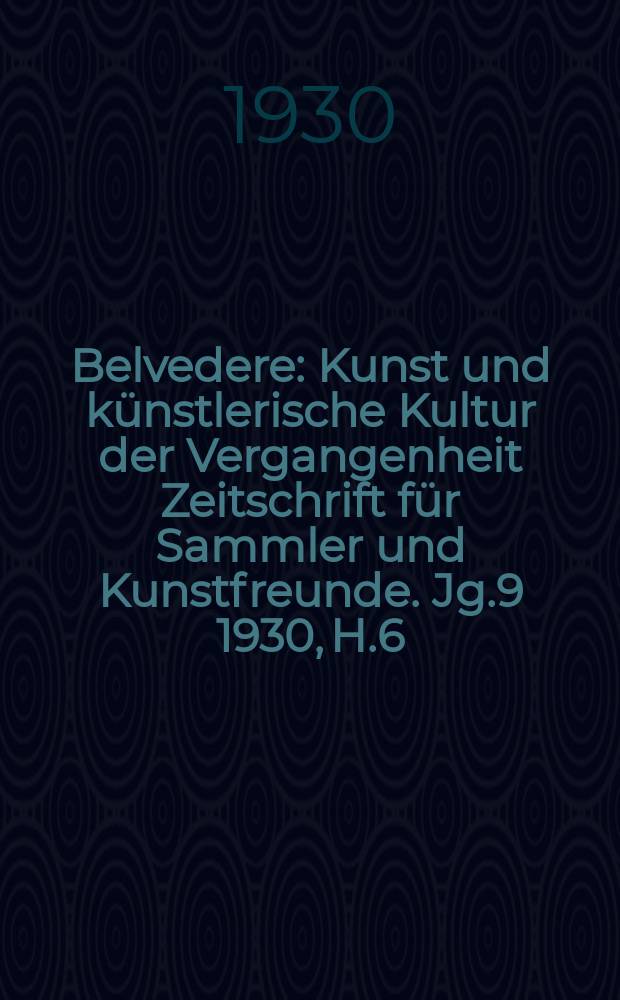 Belvedere : Kunst und künstlerische Kultur der Vergangenheit Zeitschrift für Sammler und Kunstfreunde. Jg.9 1930, H.6