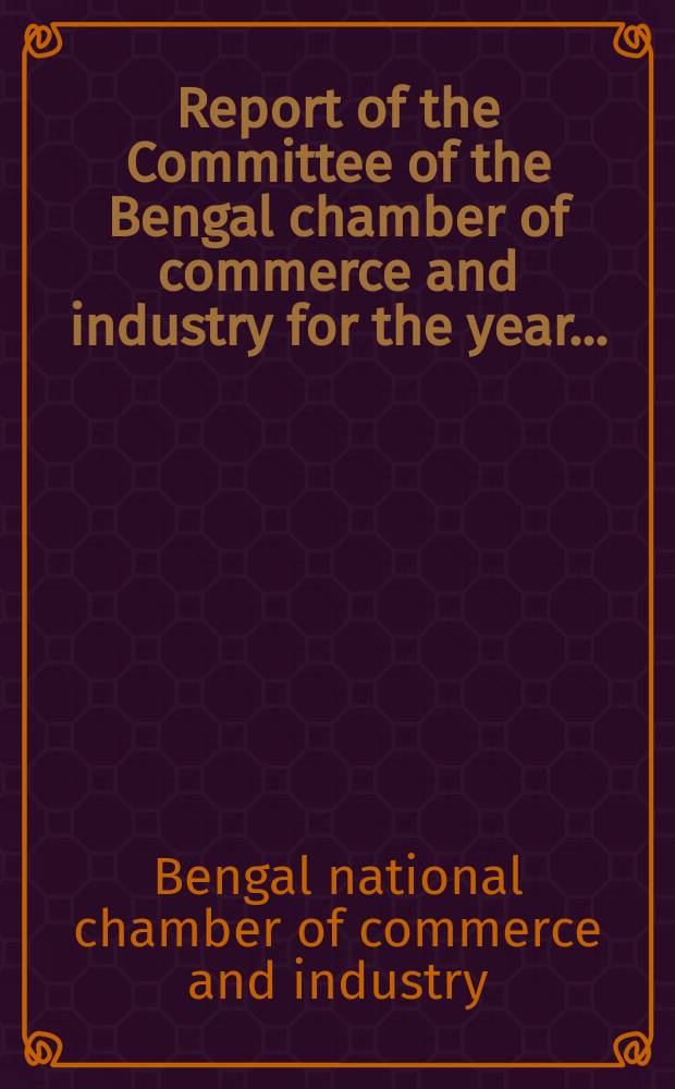 Report of the Committee of the Bengal chamber of commerce and industry for the year ...