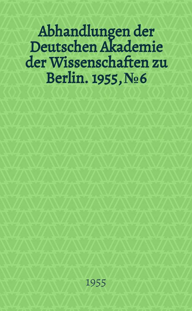 Abhandlungen der Deutschen Akademie der Wissenschaften zu Berlin. 1955, №6 : Jahrestagung der Deutschen Akademie der Wissenschaften zu Berlin von 28. März bis 2. April 1955
