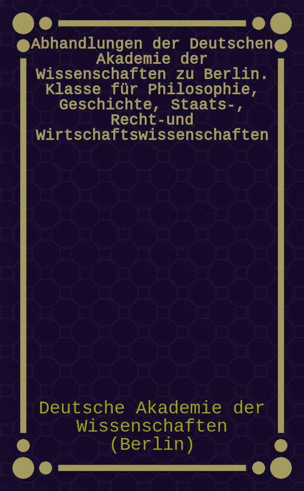 Abhandlungen der Deutschen Akademie der Wissenschaften zu Berlin. Klasse für Philosophie, Geschichte, Staats-, Rechts- und Wirtschaftswissenschaften