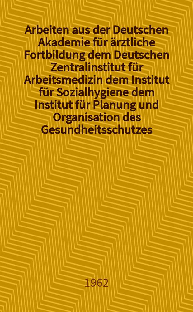 Arbeiten aus der Deutschen Akademie f&uuml;r &auml;rztliche Fortbildung dem Deutschen Zentralinstitut f&uuml;r Arbeitsmedizin dem Institut f&uuml;r Sozialhygiene dem Institut f&uuml;r Planung und Organisation des Gesundheitsschutzes