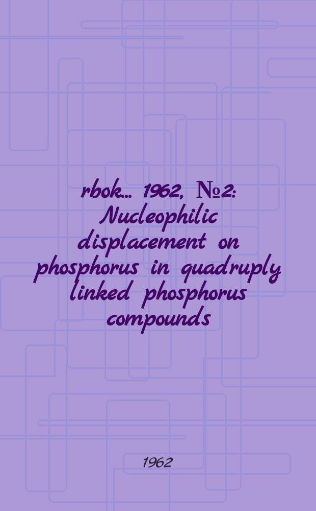 Årbok ... 1962, №2 : Nucleophilic displacement on phosphorus in quadruply linked phosphorus compounds