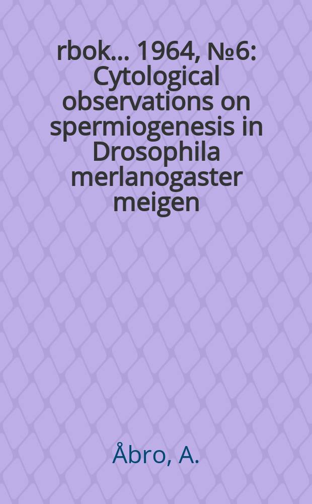 &Aring;rbok ... 1964, №6 : Cytological observations on spermiogenesis in Drosophila merlanogaster meigen