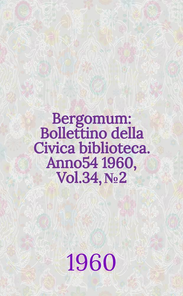 Bergomum : Bollettino della Civica biblioteca. Anno54 1960, Vol.34, №2 : (Studi di letteratura storia e arte)