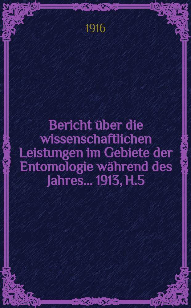 Bericht über die wissenschaftlichen Leistungen im Gebiete der Entomologie während des Jahres ... 1913, H.5 : Insecta: Schluß