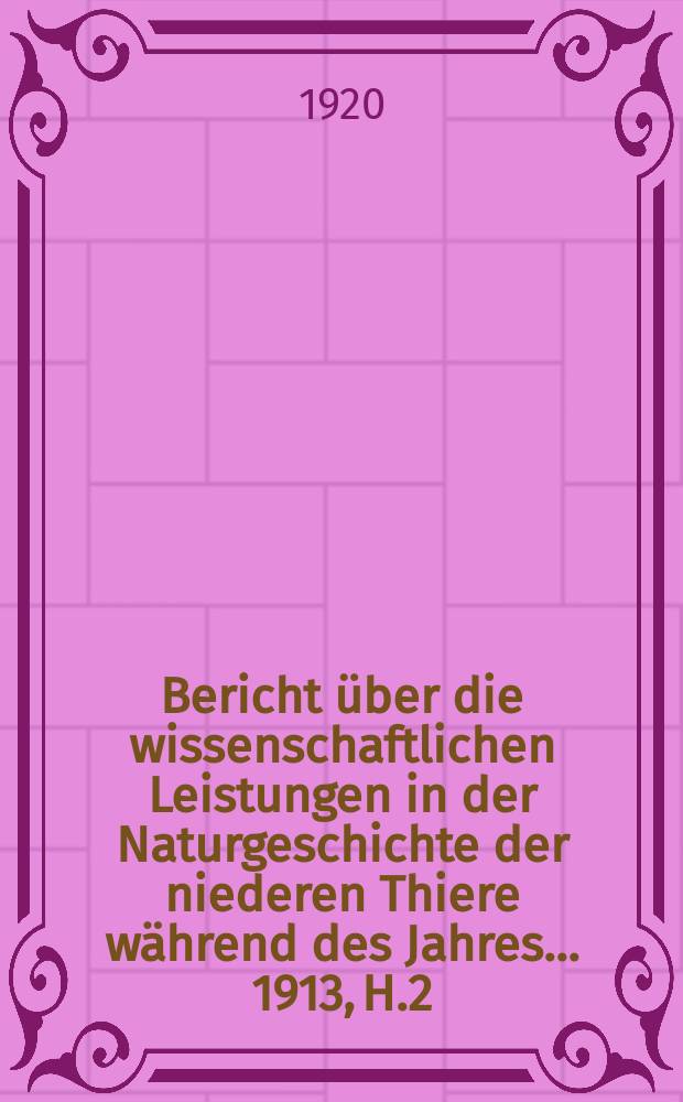 Bericht über die wissenschaftlichen Leistungen in der Naturgeschichte der niederen Thiere während des Jahres ... 1913, H.2