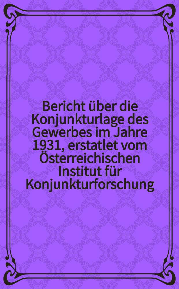 Bericht über die Konjunkturlage des Gewerbes im Jahre 1931, erstatlet vom Österreichischen Institut für Konjunkturforschung