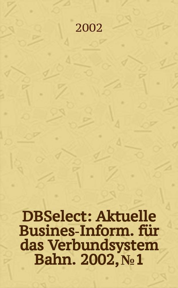 DBSelect : Aktuelle Business- Inform. für das Verbundsystem Bahn. 2002, №1