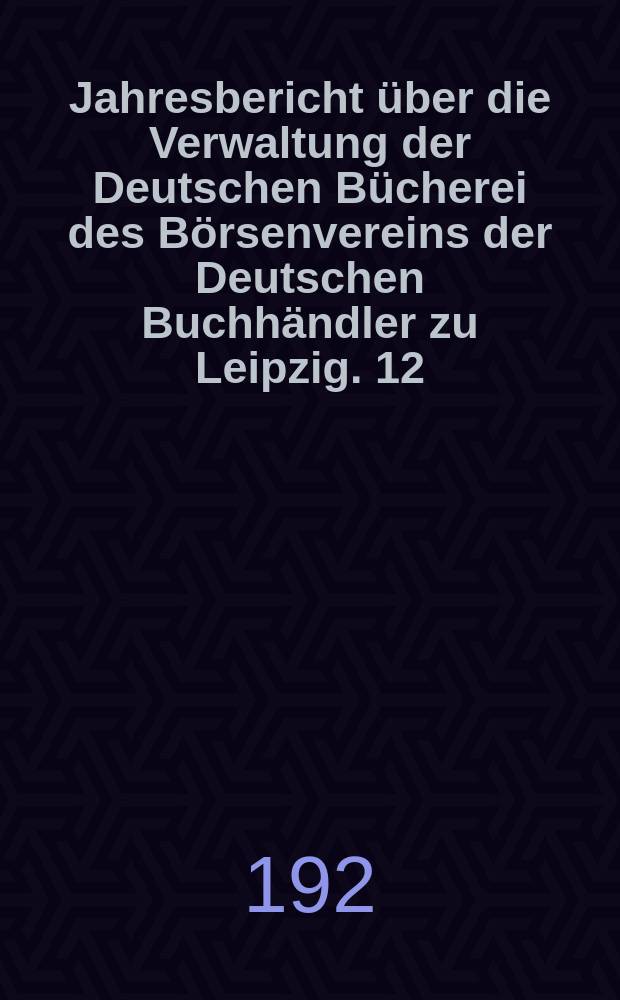 Jahresbericht &uuml;ber die Verwaltung der Deutschen B&uuml;cherei des B&ouml;rsenvereins der Deutschen Buchh&auml;ndler zu Leipzig. 12 : Jahresber. f. d. zeit. v. 1/I 1924-31/III 1925