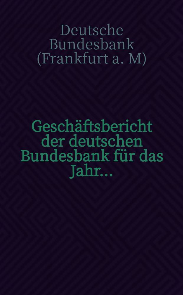 Gesch&auml;ftsbericht der deutschen Bundesbank f&uuml;r das Jahr ...